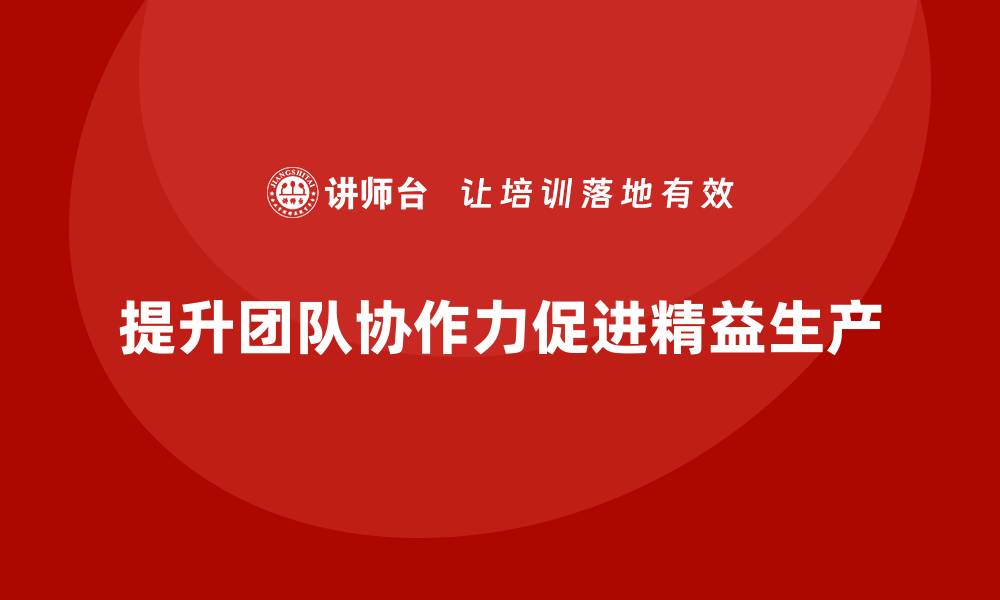 文章车间精益生产管理企业培训如何提升团队协作力？的缩略图