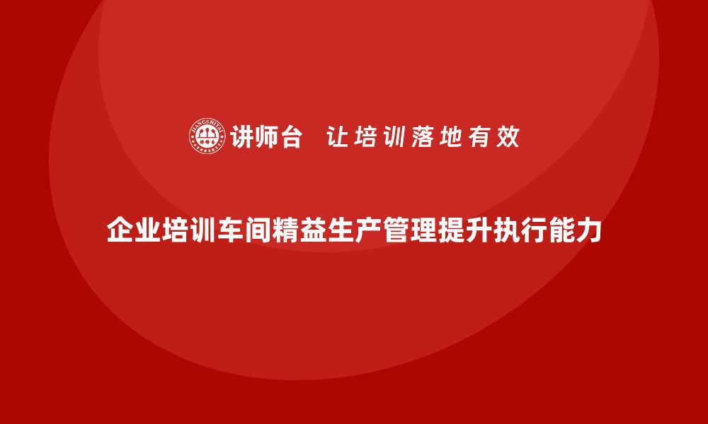 文章企业培训车间精益生产管理提升员工执行能力的实施方案的缩略图