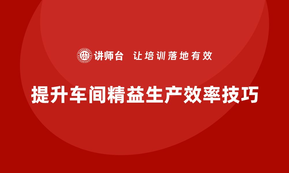 文章车间精益生产管理提高异常问题处理效率的实战技巧的缩略图