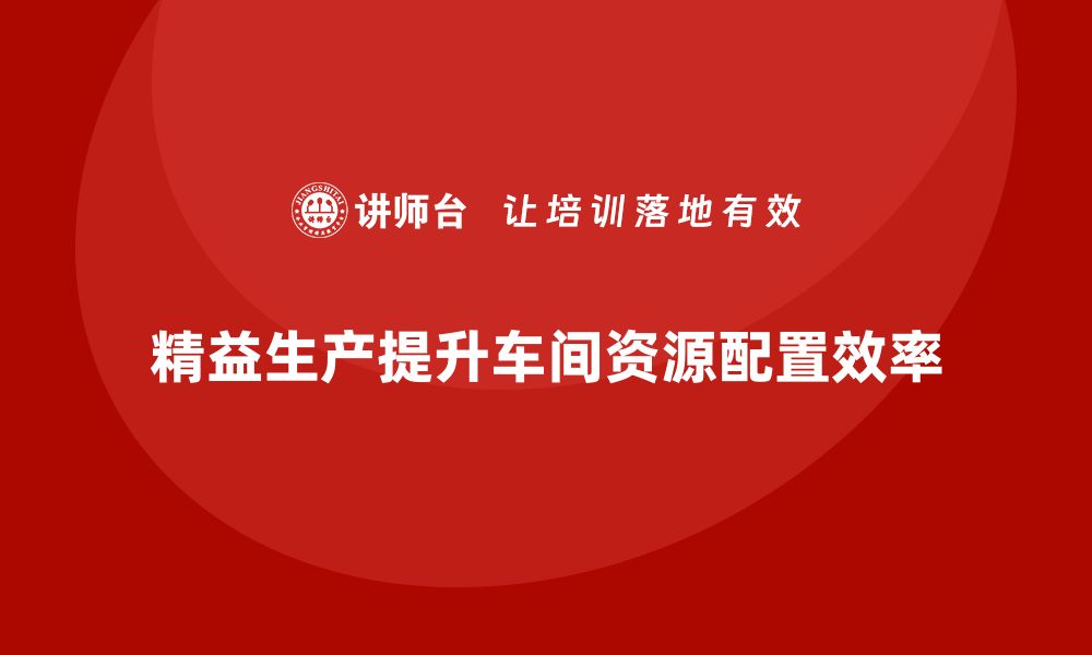 文章车间精益生产管理高效配置资源的缩略图