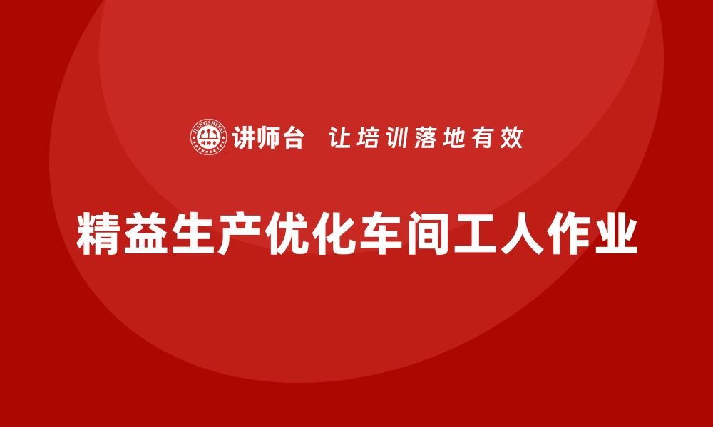 文章车间精益生产管理如何优化工人作业的缩略图