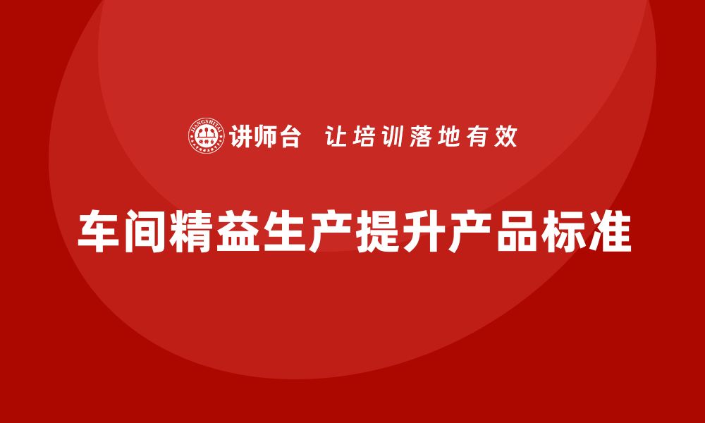 文章车间精益生产管理如何提升产品生产标准的缩略图