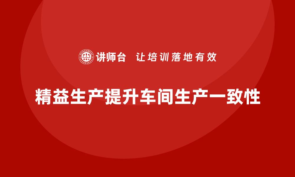 文章车间精益生产管理如何提高生产的一致性的缩略图