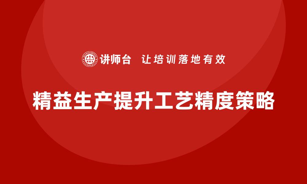 文章车间精益生产管理如何提升工艺过程精度的缩略图