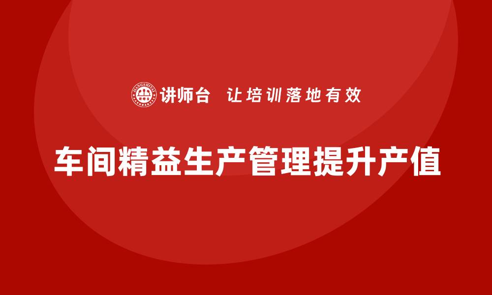 文章车间精益生产管理如何提升产值的缩略图