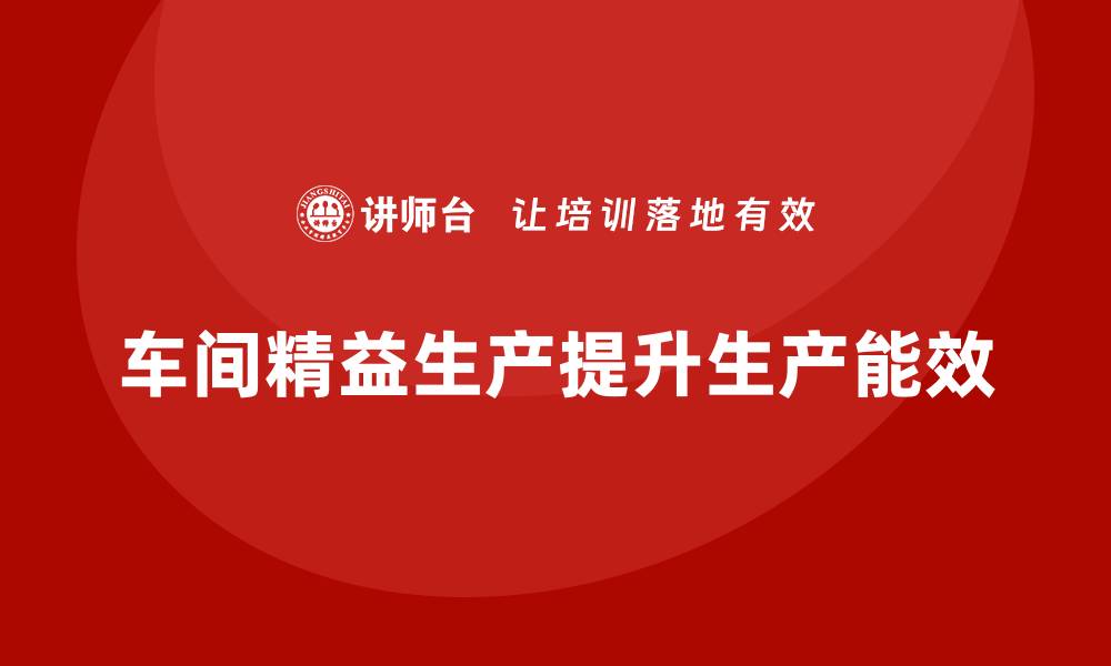 文章车间精益生产管理如何提升生产能效的缩略图