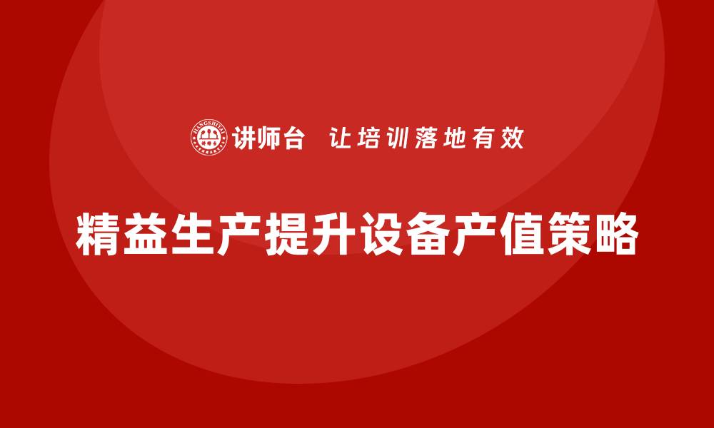 文章车间精益生产管理如何提高设备产值的缩略图