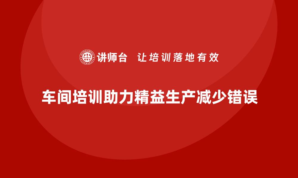 文章如何通过车间精益生产管理培训减少生产中的错误的缩略图