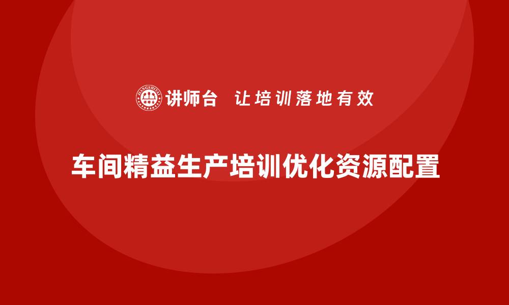 文章如何通过车间精益生产管理培训优化资源配置策略的缩略图