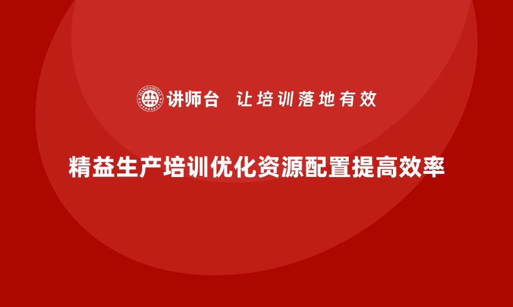 文章车间精益生产管理培训如何优化生产环节中的资源配置的缩略图