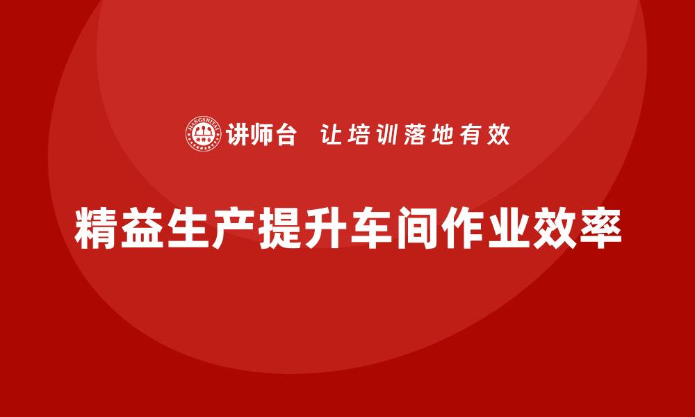 文章车间精益生产管理培训提升车间作业流程的效率的缩略图