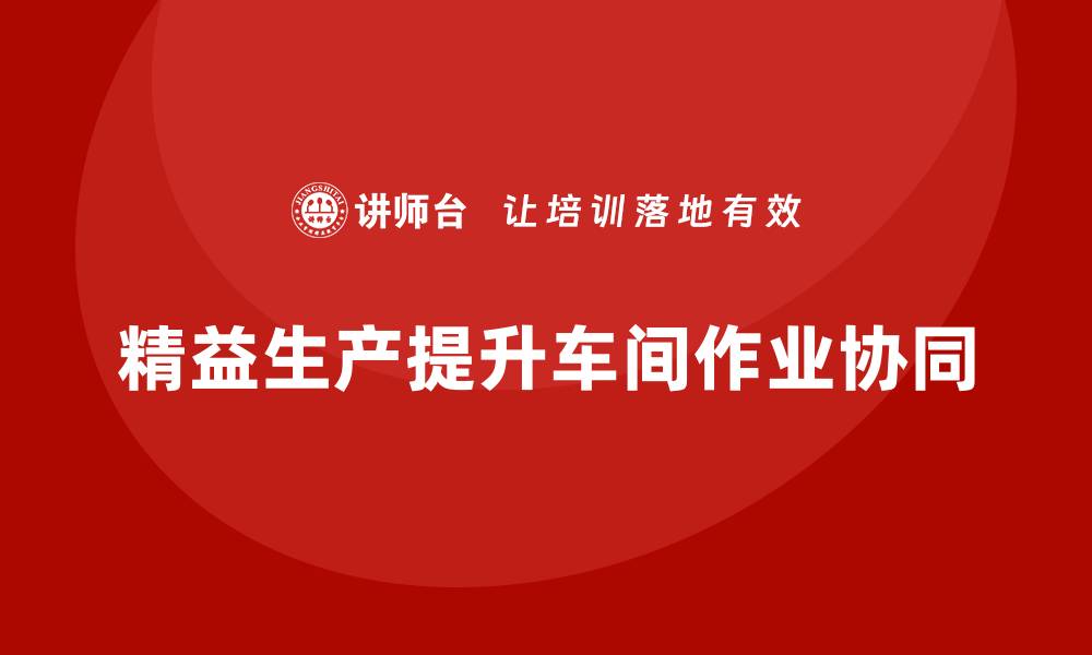 文章车间精益生产管理培训如何提升车间作业的协同的缩略图