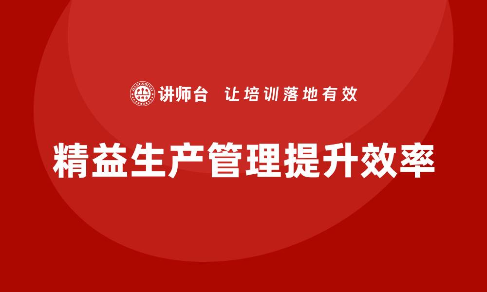 文章车间精益生产管理培训如何提升生产作业的效率的缩略图