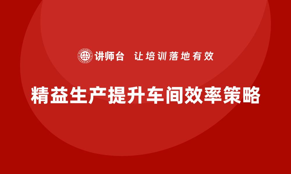 文章车间精益生产管理培训提升生产效率的五大策略的缩略图