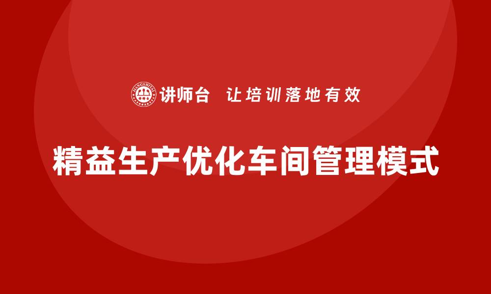 文章车间精益生产管理培训优化车间管理模式的实用技巧的缩略图