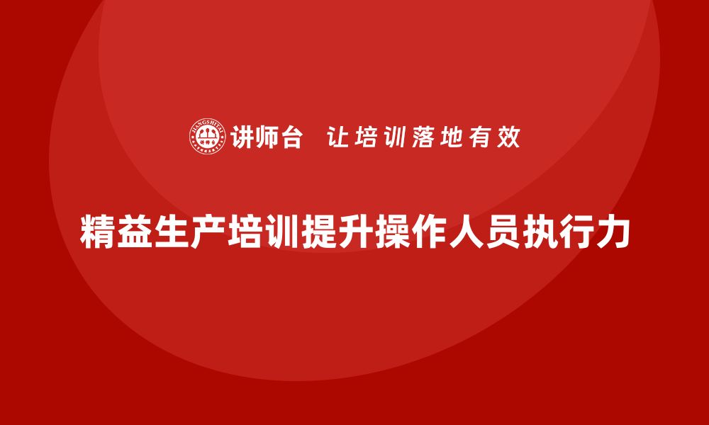 文章车间精益生产管理培训如何提升车间操作人员的执行力的缩略图