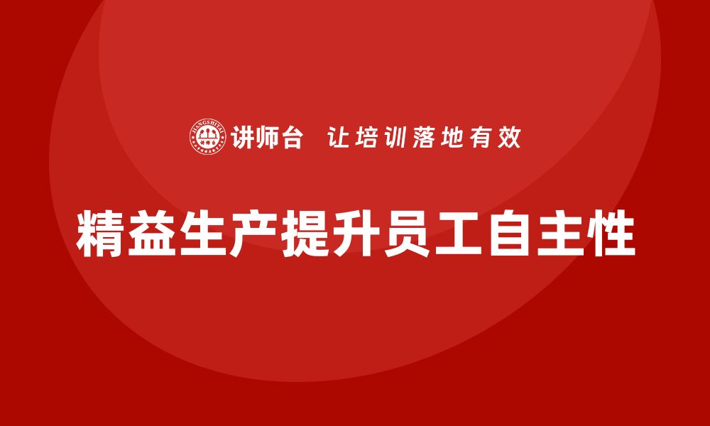 文章车间精益生产管理培训如何提升车间员工的自主性的缩略图