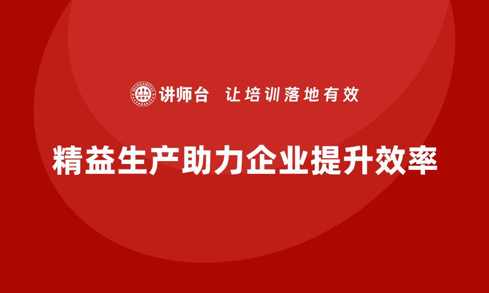 文章精益生产咨询助力企业流程管理执行力与效率提升的缩略图