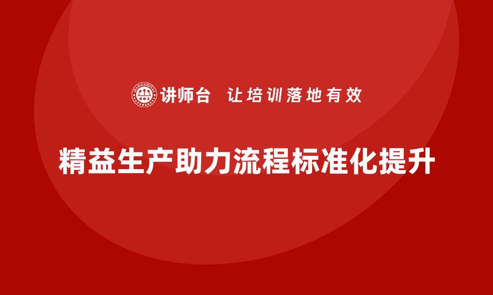 文章精益生产咨询助力生产管理流程执行标准化提升的缩略图