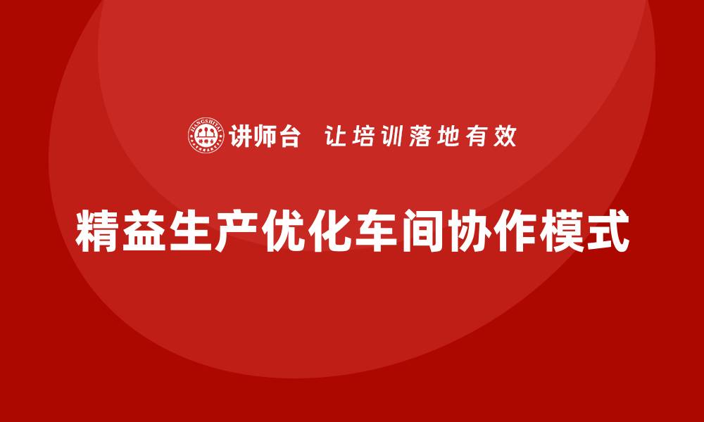 文章精益生产咨询优化车间工作协作模式的缩略图