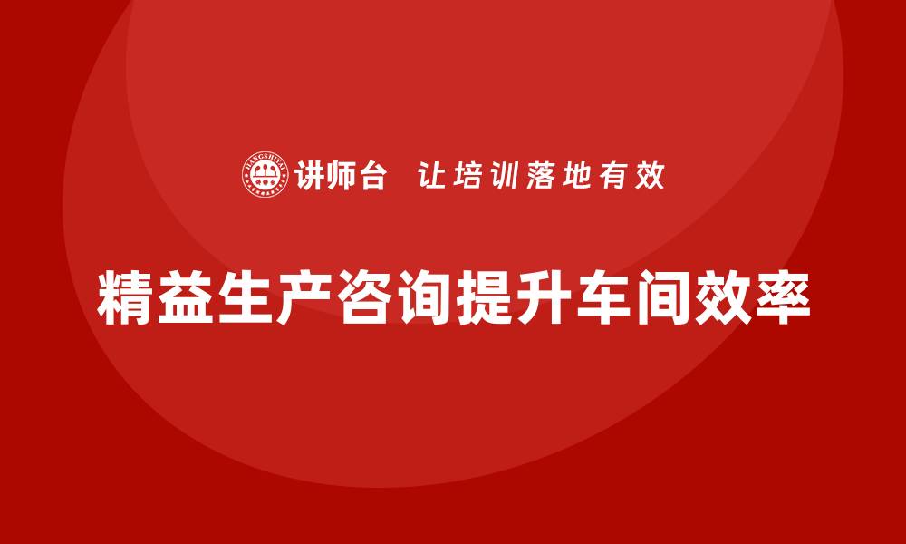 文章精益生产咨询推动车间生产效率优化的缩略图