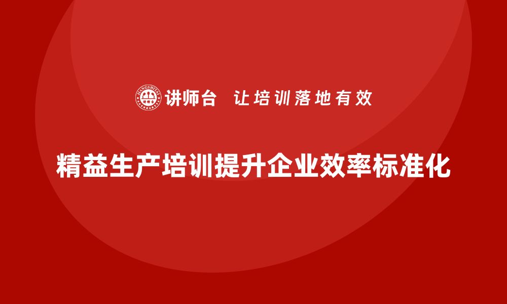 文章精益生产培训如何提升企业生产作业标准化的缩略图