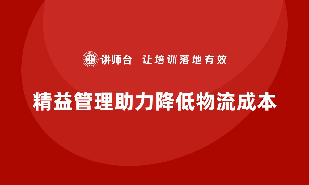 文章精益化管理课程如何助力企业降低物流成本？的缩略图