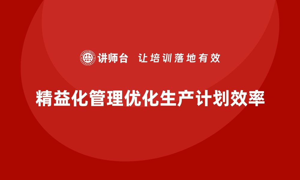 文章精益化管理课程如何帮助企业优化生产计划？的缩略图