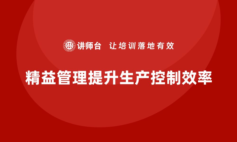 文章企业培训精益化管理如何提升生产控制水平？的缩略图