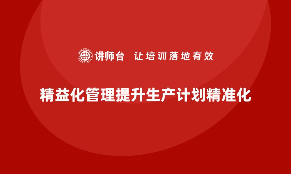 文章精益化管理如何帮助企业实现生产计划精准化？的缩略图