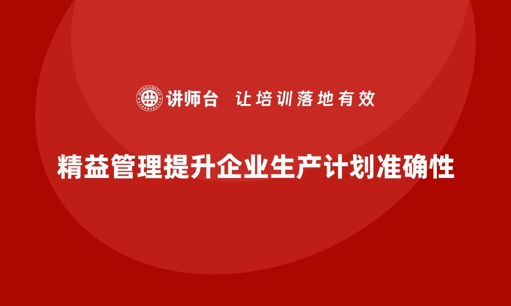 文章精益化管理如何推动企业提高生产计划准确性？的缩略图