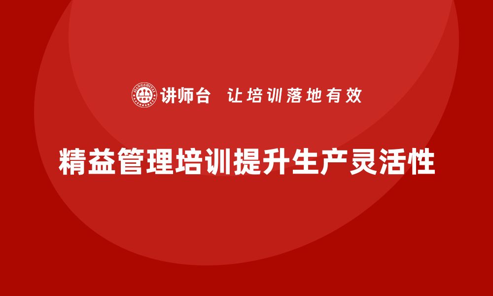 文章企业培训精益化管理如何提高生产计划灵活性？的缩略图