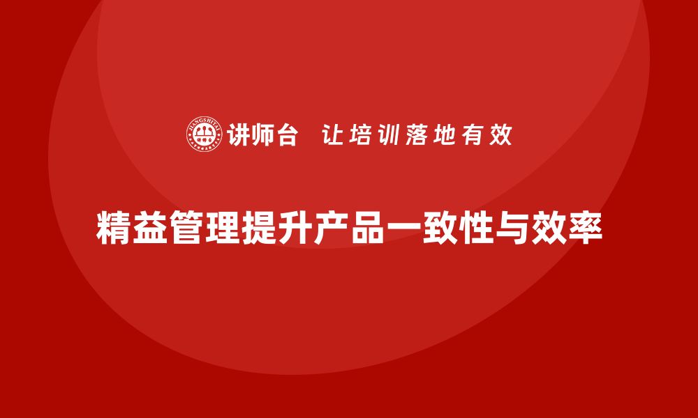 文章精益化管理如何推动企业提高产品一致性？的缩略图