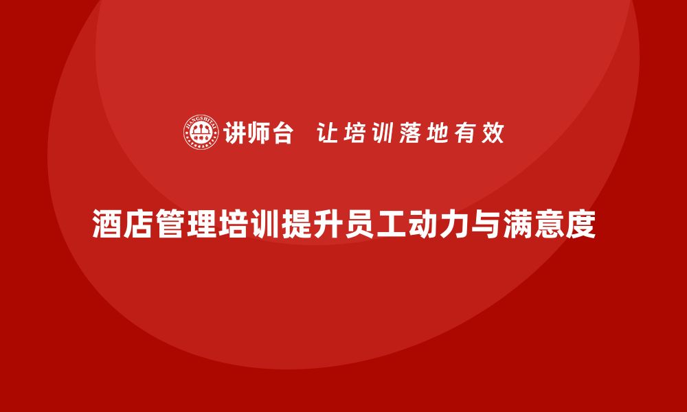 文章酒店管理培训如何提升员工的工作动力与客户满意度？的缩略图