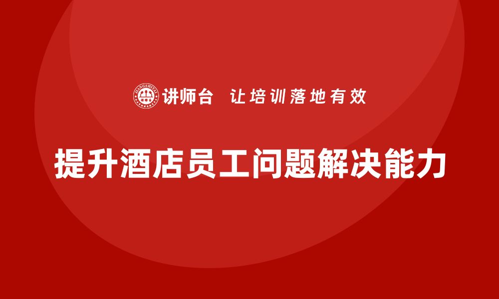 文章酒店管理培训：如何帮助员工提升问题解决能力？的缩略图