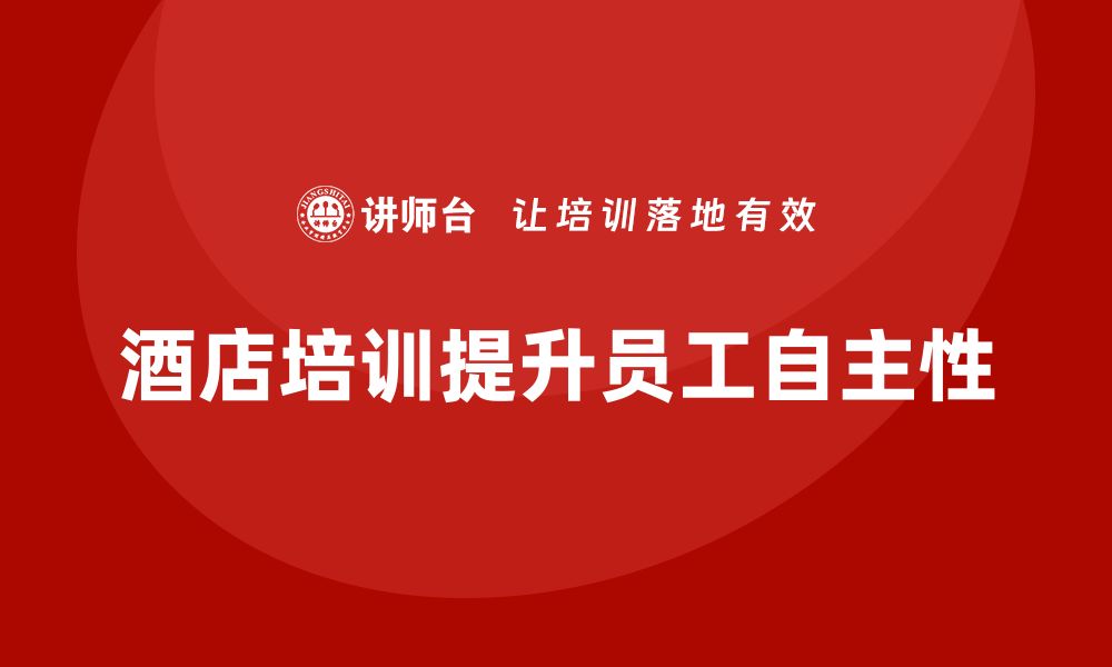 文章酒店管理培训如何提升员工在工作中的自主性？的缩略图