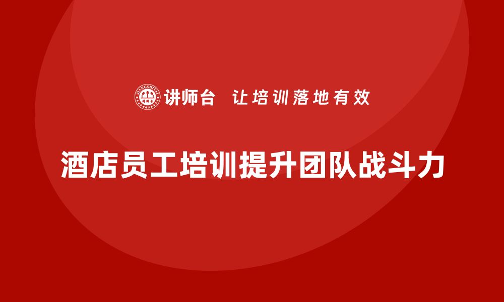 文章酒店员工管理培训如何帮助提升团队战斗力？的缩略图