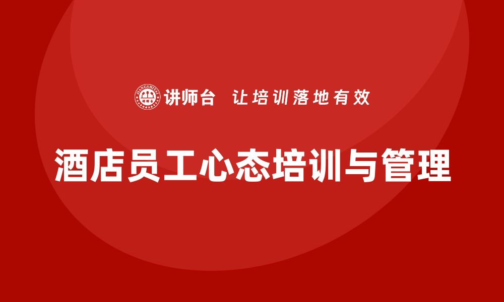 文章酒店员工管理培训：如何帮助员工建立正确的工作心态？的缩略图