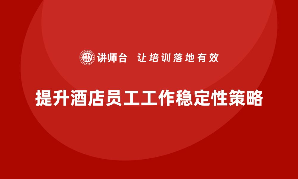 文章酒店员工管理培训：如何提升员工的工作稳定性？的缩略图