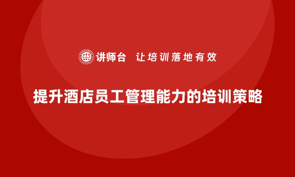 文章酒店员工管理培训：如何提升员工的综合管理能力？的缩略图