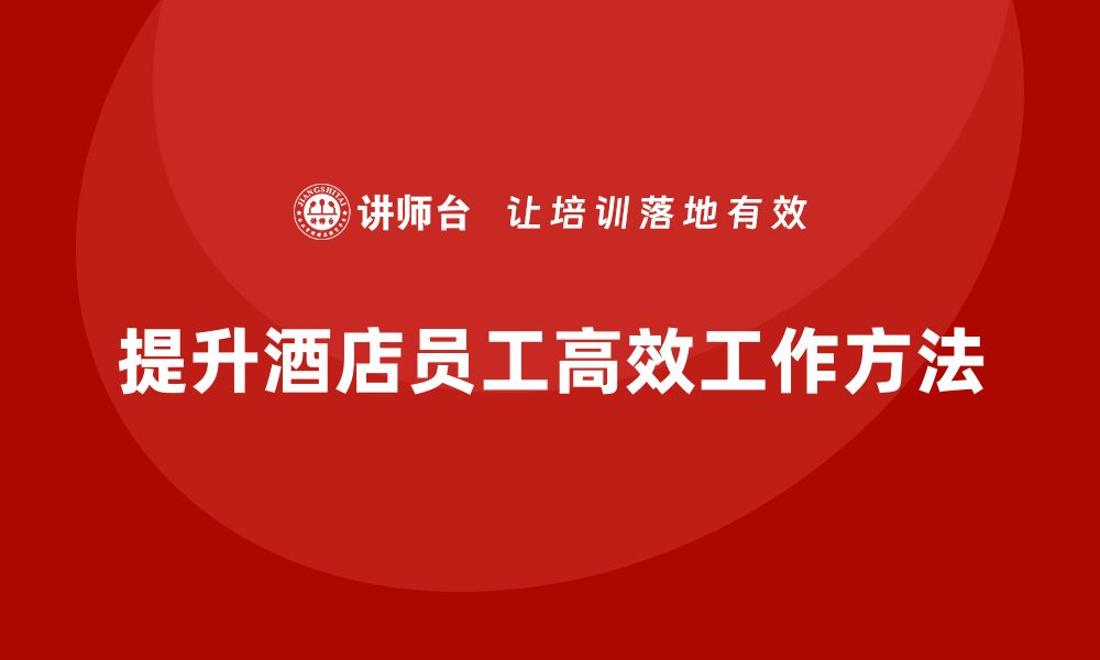 文章酒店员工管理培训：如何提升员工的高效工作方法？的缩略图