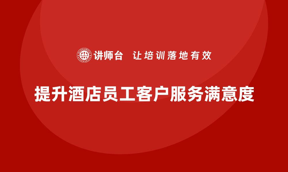 文章酒店员工管理培训：如何提升员工的客户服务满意度？的缩略图