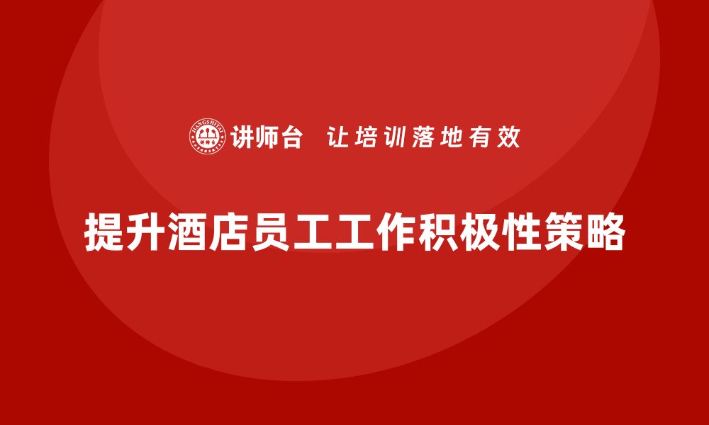 文章酒店管理培训：如何提升酒店员工的工作积极性？的缩略图