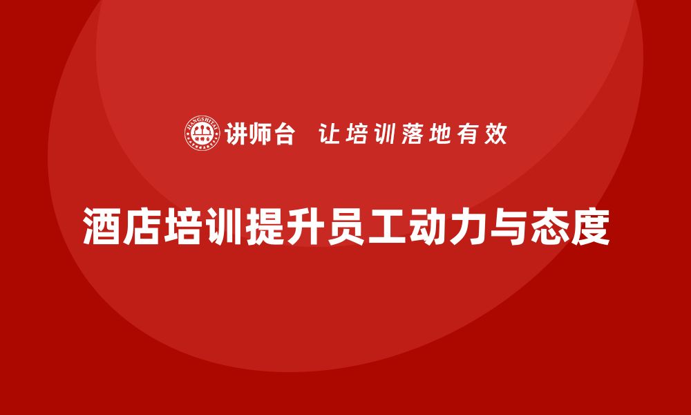 文章酒店管理培训：提升员工的工作动力和工作态度的缩略图