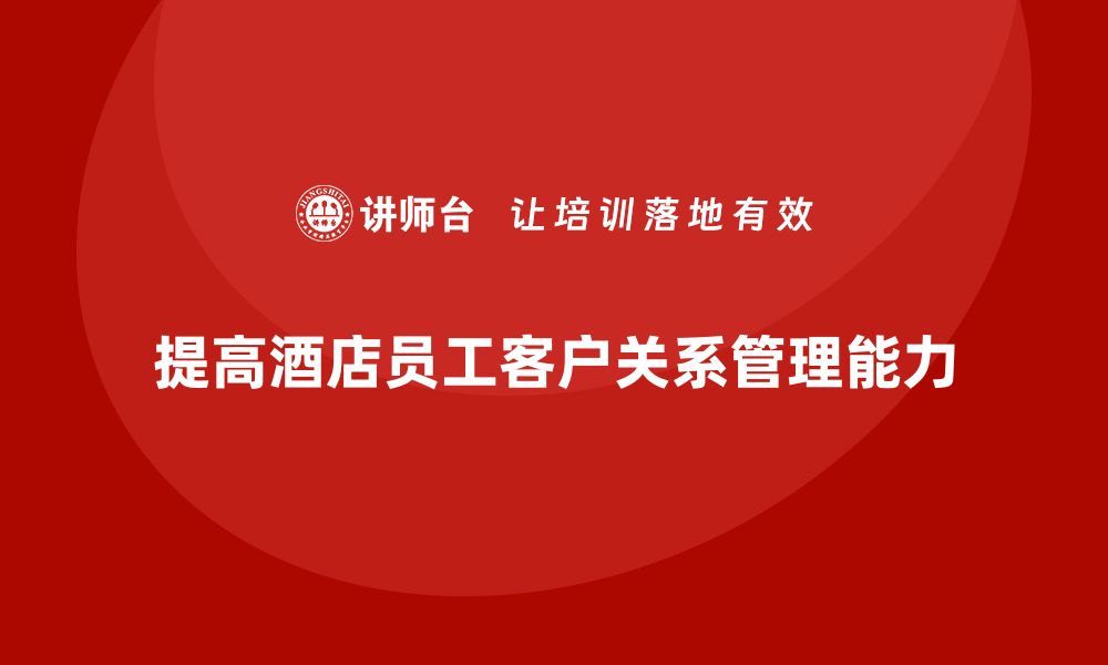 文章酒店管理培训课程：如何提高员工的客户关系管理能力？的缩略图