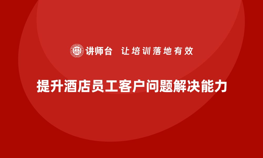 文章酒店管理培训课程：如何提升员工的客户问题解决能力？的缩略图