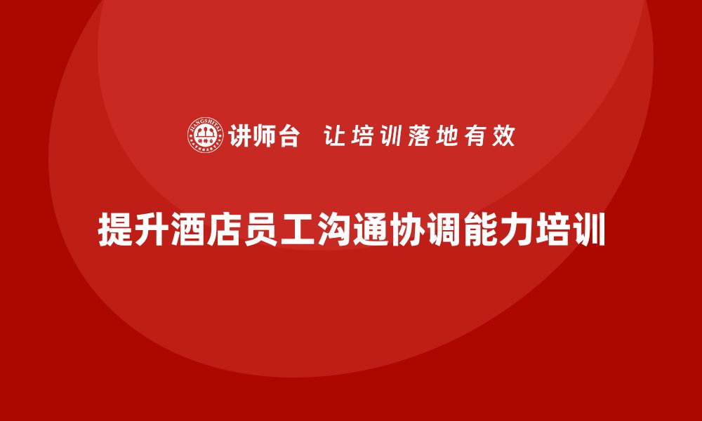 文章酒店管理培训：如何提升员工的沟通与协调能力？的缩略图