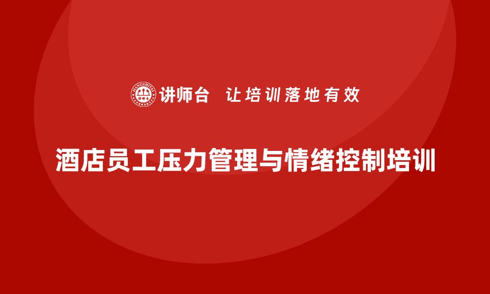 文章酒店管理培训课程：提升员工的压力管理与情绪控制能力的缩略图