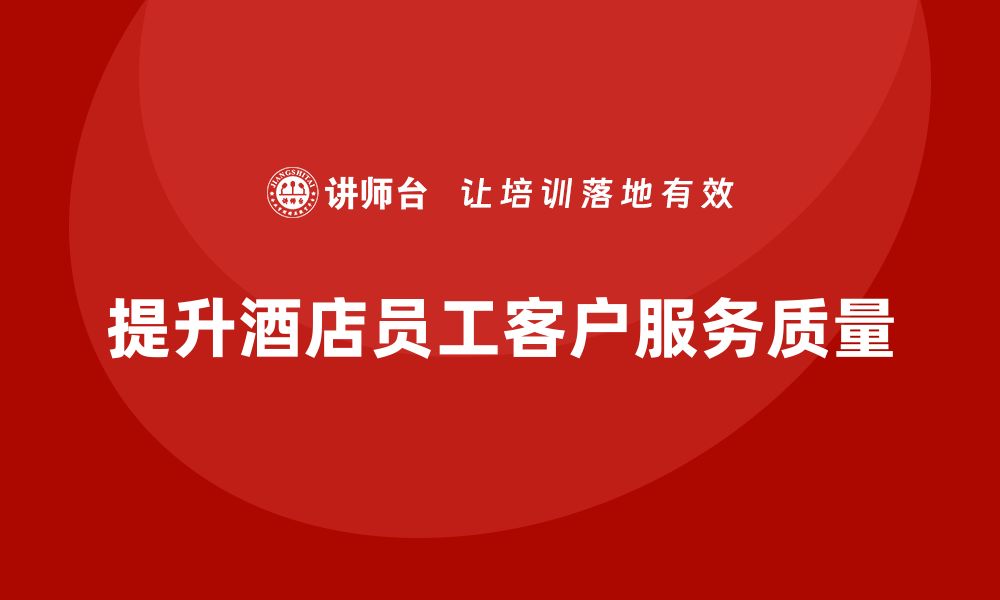 文章酒店管理培训课程：如何帮助员工提高客户服务质量？的缩略图