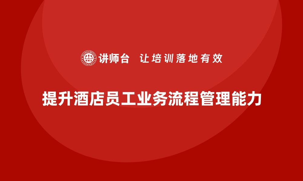 文章酒店管理培训课程：如何提升员工的业务流程管理能力？的缩略图